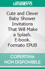 Cute and Clever Baby Shower Invitations That Will Make a Splash. E-book. Formato EPUB ebook