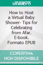 How to Host a Virtual Baby Shower- Tips for Celebrating from Afar. E-book. Formato EPUB ebook