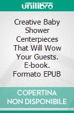 Creative Baby Shower Centerpieces That Will Wow Your Guests. E-book. Formato EPUB ebook