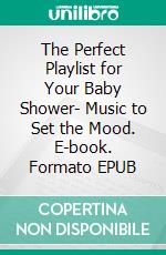 The Perfect Playlist for Your Baby Shower- Music to Set the Mood. E-book. Formato EPUB ebook