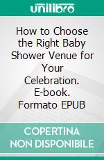 How to Choose the Right Baby Shower Venue for Your Celebration. E-book. Formato EPUB ebook