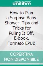 How to Plan a Surprise Baby Shower- Tips and Tricks for Pulling It Off. E-book. Formato EPUB ebook