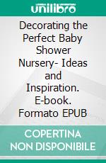 Decorating the Perfect Baby Shower Nursery- Ideas and Inspiration. E-book. Formato EPUB ebook