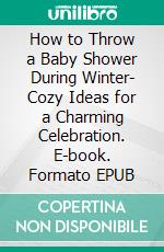 How to Throw a Baby Shower During Winter- Cozy Ideas for a Charming Celebration. E-book. Formato EPUB ebook