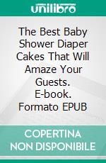 The Best Baby Shower Diaper Cakes That Will Amaze Your Guests. E-book. Formato EPUB ebook