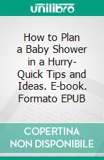 How to Plan a Baby Shower in a Hurry- Quick Tips and Ideas. E-book. Formato EPUB ebook