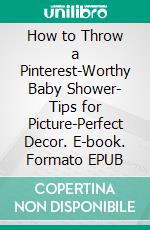 How to Throw a Pinterest-Worthy Baby Shower- Tips for Picture-Perfect Decor. E-book. Formato EPUB ebook