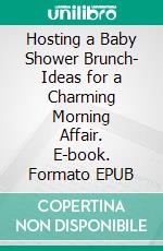 Hosting a Baby Shower Brunch- Ideas for a Charming Morning Affair. E-book. Formato EPUB ebook