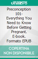 Preconception 101- Everything You Need to Know Before Getting Pregnant. E-book. Formato EPUB ebook