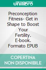 Preconception Fitness- Get in Shape to Boost Your Fertility. E-book. Formato EPUB ebook