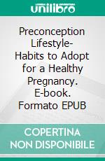 Preconception Lifestyle- Habits to Adopt for a Healthy Pregnancy. E-book. Formato EPUB ebook