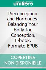 Preconception and Hormones- Balancing Your Body for Conception. E-book. Formato EPUB ebook