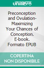 Preconception and Ovulation- Maximizing Your Chances of Conception. E-book. Formato EPUB ebook