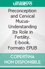 Preconception and Cervical Mucus- Understanding Its Role in Fertility. E-book. Formato EPUB ebook