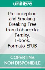 Preconception and Smoking- Breaking Free from Tobacco for Fertility. E-book. Formato EPUB ebook