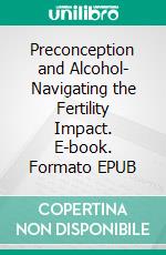 Preconception and Alcohol- Navigating the Fertility Impact. E-book. Formato EPUB ebook