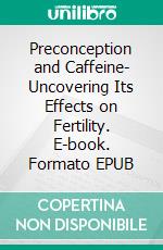 Preconception and Caffeine- Uncovering Its Effects on Fertility. E-book. Formato EPUB ebook