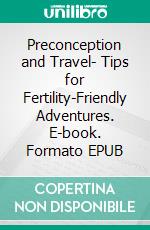 Preconception and Travel- Tips for Fertility-Friendly Adventures. E-book. Formato EPUB ebook