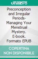 Preconception and Irregular Periods- Managing Your Menstrual Mystery. E-book. Formato EPUB ebook