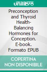 Preconception and Thyroid Health- Balancing Hormones for Conception. E-book. Formato EPUB ebook