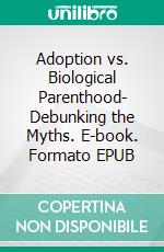 Adoption vs. Biological Parenthood- Debunking the Myths. E-book. Formato EPUB ebook