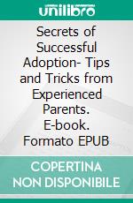 Secrets of Successful Adoption- Tips and Tricks from Experienced Parents. E-book. Formato EPUB ebook