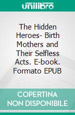 The Hidden Heroes- Birth Mothers and Their Selfless Acts. E-book. Formato EPUB ebook