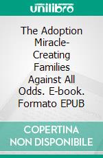 The Adoption Miracle- Creating Families Against All Odds. E-book. Formato EPUB ebook