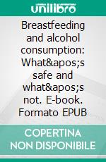 Breastfeeding and alcohol consumption: What&apos;s safe and what&apos;s not. E-book. Formato EPUB ebook