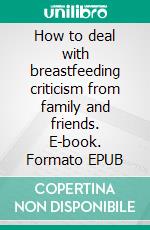 How to deal with breastfeeding criticism from family and friends. E-book. Formato EPUB ebook