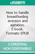 How to handle breastfeeding aversion and agitation. E-book. Formato EPUB ebook