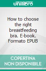 How to choose the right breastfeeding bra. E-book. Formato EPUB ebook di Aurora Brooks