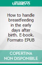 How to handle breastfeeding in the early days after birth. E-book. Formato EPUB ebook di Aurora Brooks