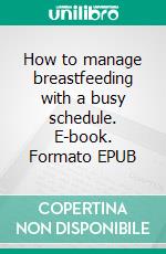 How to manage breastfeeding with a busy schedule. E-book. Formato EPUB ebook di Aurora Brooks