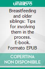 Breastfeeding and older siblings: Tips for involving them in the process. E-book. Formato EPUB ebook di Aurora Brooks