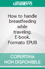 How to handle breastfeeding while traveling. E-book. Formato EPUB