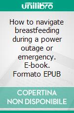 How to navigate breastfeeding during a power outage or emergency. E-book. Formato EPUB