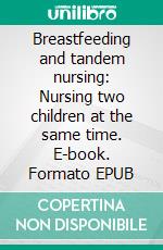 Breastfeeding and tandem nursing: Nursing two children at the same time. E-book. Formato EPUB ebook