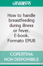 How to handle breastfeeding during illness or fever. E-book. Formato EPUB ebook di Aurora Brooks