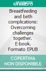 Breastfeeding and birth complications: Overcoming challenges together. E-book. Formato EPUB ebook di Aurora Brooks