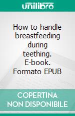 How to handle breastfeeding during teething. E-book. Formato EPUB ebook di Aurora Brooks