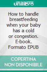 How to handle breastfeeding when your baby has a cold or congestion. E-book. Formato EPUB ebook di Aurora Brooks