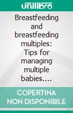 Breastfeeding and breastfeeding multiples: Tips for managing multiple babies. E-book. Formato EPUB ebook