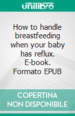 How to handle breastfeeding when your baby has reflux. E-book. Formato EPUB