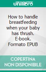 How to handle breastfeeding when your baby has thrush. E-book. Formato EPUB ebook di Aurora Brooks