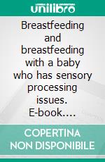 Breastfeeding and breastfeeding with a baby who has sensory processing issues. E-book. Formato EPUB