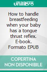 How to handle breastfeeding when your baby has a tongue thrust reflex. E-book. Formato EPUB