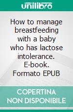 How to manage breastfeeding with a baby who has lactose intolerance. E-book. Formato EPUB ebook di Aurora Brooks