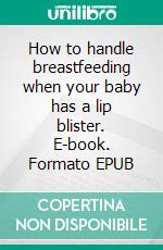 How to handle breastfeeding when your baby has a lip blister. E-book. Formato EPUB ebook di Aurora Brooks