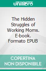 The Hidden Struggles of Working Moms. E-book. Formato EPUB ebook